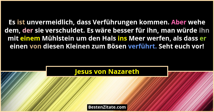 Es ist unvermeidlich, dass Verführungen kommen. Aber wehe dem, der sie verschuldet. Es wäre besser für ihn, man würde ihn mit ein... - Jesus von Nazareth