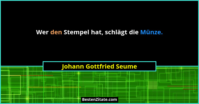 Wer den Stempel hat, schlägt die Münze.... - Johann Gottfried Seume