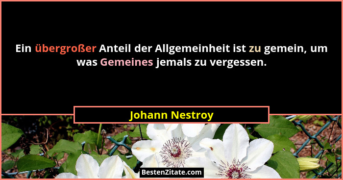 Ein übergroßer Anteil der Allgemeinheit ist zu gemein, um was Gemeines jemals zu vergessen.... - Johann Nestroy