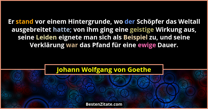 Er stand vor einem Hintergrunde, wo der Schöpfer das Weltall ausgebreitet hatte; von ihm ging eine geistige Wirkung aus,... - Johann Wolfgang von Goethe