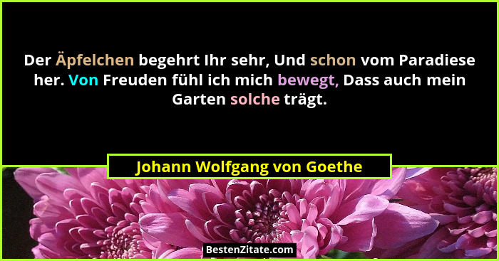 Der Äpfelchen begehrt Ihr sehr, Und schon vom Paradiese her. Von Freuden fühl ich mich bewegt, Dass auch mein Garten solc... - Johann Wolfgang von Goethe