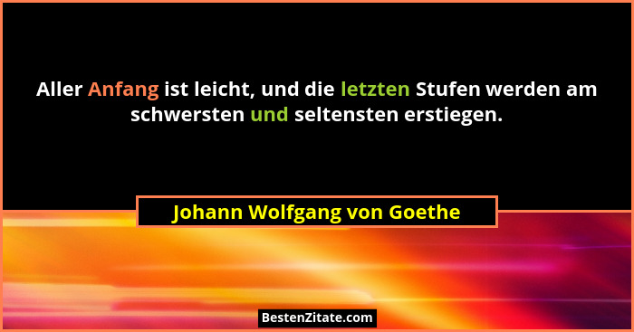 Aller Anfang ist leicht, und die letzten Stufen werden am schwersten und seltensten erstiegen.... - Johann Wolfgang von Goethe