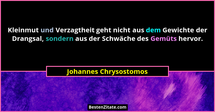 Kleinmut und Verzagtheit geht nicht aus dem Gewichte der Drangsal, sondern aus der Schwäche des Gemüts hervor.... - Johannes Chrysostomos