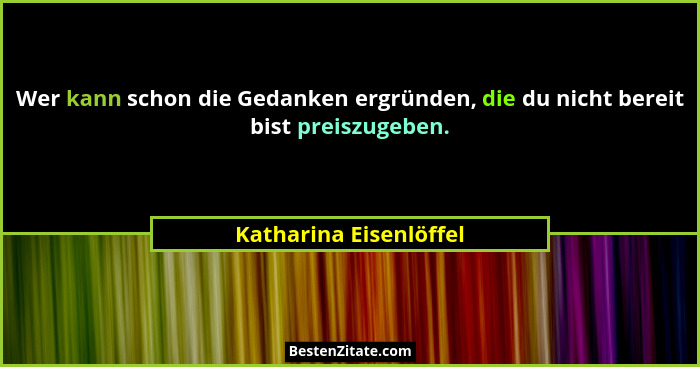 Wer kann schon die Gedanken ergründen, die du nicht bereit bist preiszugeben.... - Katharina Eisenlöffel