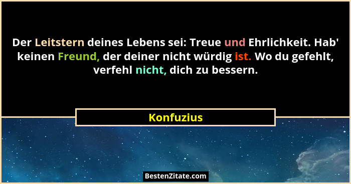 Der Leitstern deines Lebens sei: Treue und Ehrlichkeit. Hab' keinen Freund, der deiner nicht würdig ist. Wo du gefehlt, verfehl nicht,... - Konfuzius
