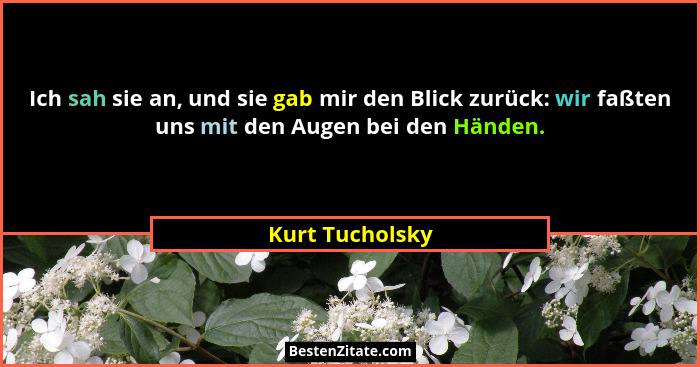 Ich sah sie an, und sie gab mir den Blick zurück: wir faßten uns mit den Augen bei den Händen.... - Kurt Tucholsky