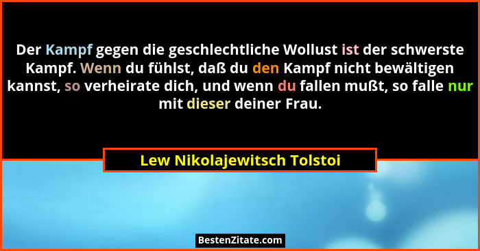 Der Kampf gegen die geschlechtliche Wollust ist der schwerste Kampf. Wenn du fühlst, daß du den Kampf nicht bewältigen ka... - Lew Nikolajewitsch Tolstoi