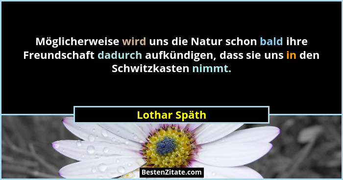 Möglicherweise wird uns die Natur schon bald ihre Freundschaft dadurch aufkündigen, dass sie uns in den Schwitzkasten nimmt.... - Lothar Späth