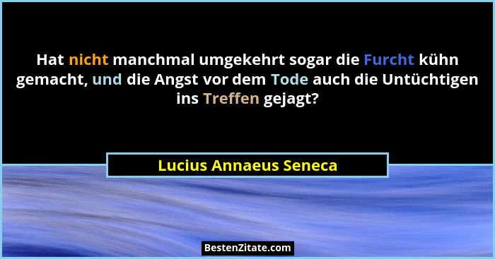 Hat nicht manchmal umgekehrt sogar die Furcht kühn gemacht, und die Angst vor dem Tode auch die Untüchtigen ins Treffen gejagt... - Lucius Annaeus Seneca