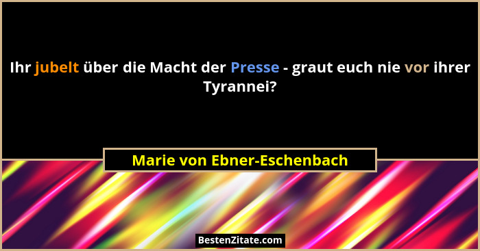 Ihr jubelt über die Macht der Presse - graut euch nie vor ihrer Tyrannei?... - Marie von Ebner-Eschenbach