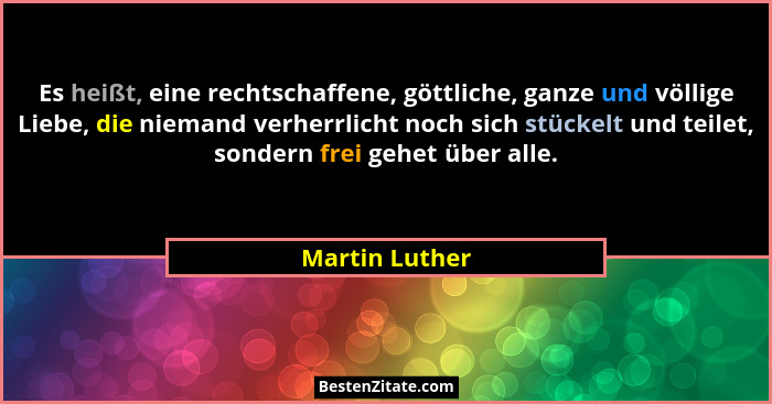 Es heißt, eine rechtschaffene, göttliche, ganze und völlige Liebe, die niemand verherrlicht noch sich stückelt und teilet, sondern fre... - Martin Luther