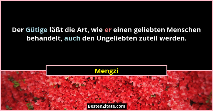 Der Gütige läßt die Art, wie er einen geliebten Menschen behandelt, auch den Ungeliebten zuteil werden.... - Mengzi