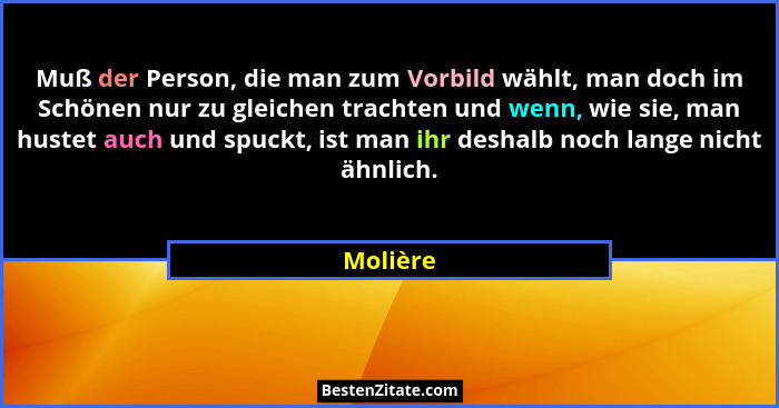 Muß der Person, die man zum Vorbild wählt, man doch im Schönen nur zu gleichen trachten und wenn, wie sie, man hustet auch und spuckt, ist m... - Molière