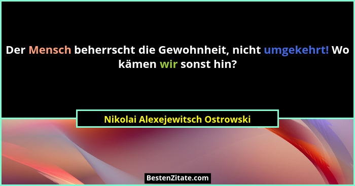 Der Mensch beherrscht die Gewohnheit, nicht umgekehrt! Wo kämen wir sonst hin?... - Nikolai Alexejewitsch Ostrowski