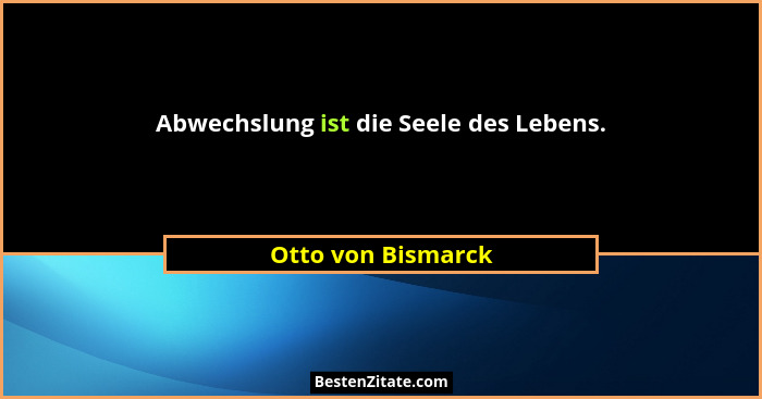 Abwechslung ist die Seele des Lebens.... - Otto von Bismarck