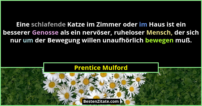 Eine schlafende Katze im Zimmer oder im Haus ist ein besserer Genosse als ein nervöser, ruheloser Mensch, der sich nur um der Beweg... - Prentice Mulford
