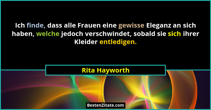 Ich finde, dass alle Frauen eine gewisse Eleganz an sich haben, welche jedoch verschwindet, sobald sie sich ihrer Kleider entledigen.... - Rita Hayworth