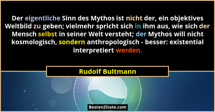 Der eigentliche Sinn des Mythos ist nicht der, ein objektives Weltbild zu geben; vielmehr spricht sich in ihm aus, wie sich der Mens... - Rudolf Bultmann