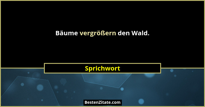 Bäume vergrößern den Wald.... - Sprichwort