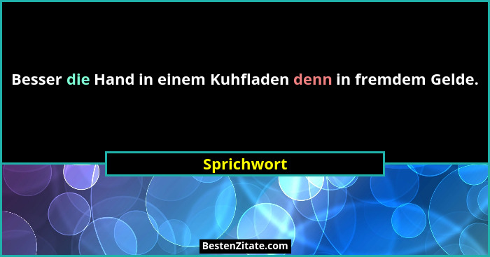 Besser die Hand in einem Kuhfladen denn in fremdem Gelde.... - Sprichwort