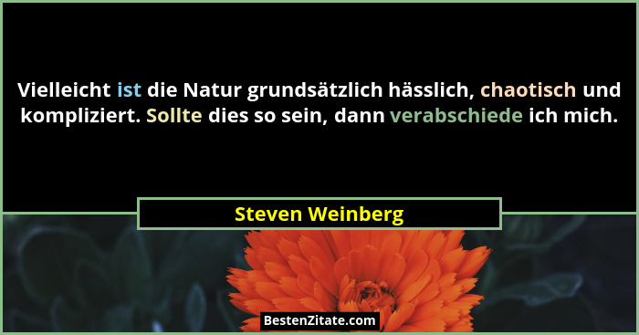 Vielleicht ist die Natur grundsätzlich hässlich, chaotisch und kompliziert. Sollte dies so sein, dann verabschiede ich mich.... - Steven Weinberg