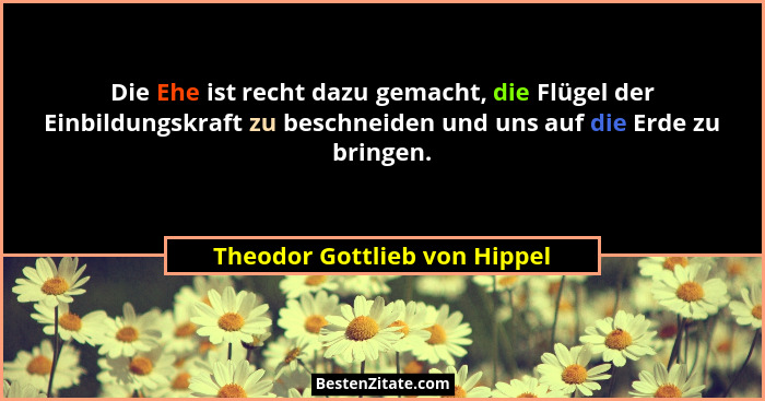 Die Ehe ist recht dazu gemacht, die Flügel der Einbildungskraft zu beschneiden und uns auf die Erde zu bringen.... - Theodor Gottlieb von Hippel