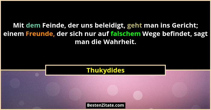 Mit dem Feinde, der uns beleidigt, geht man ins Gericht; einem Freunde, der sich nur auf falschem Wege befindet, sagt man die Wahrheit.... - Thukydides