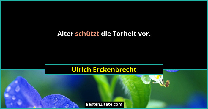 Alter schützt die Torheit vor.... - Ulrich Erckenbrecht