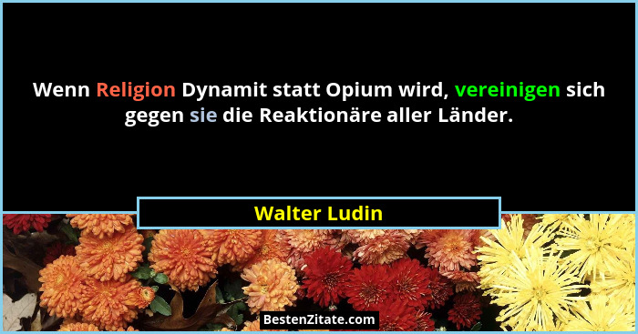 Wenn Religion Dynamit statt Opium wird, vereinigen sich gegen sie die Reaktionäre aller Länder.... - Walter Ludin
