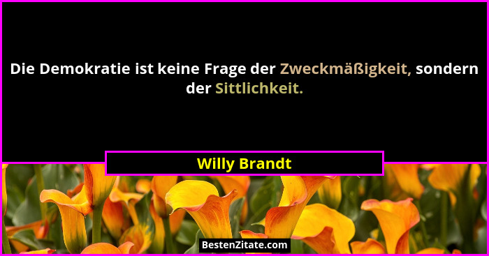 Die Demokratie ist keine Frage der Zweckmäßigkeit, sondern der Sittlichkeit.... - Willy Brandt