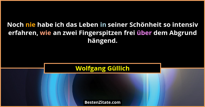 Noch nie habe ich das Leben in seiner Schönheit so intensiv erfahren, wie an zwei Fingerspitzen frei über dem Abgrund hängend.... - Wolfgang Güllich