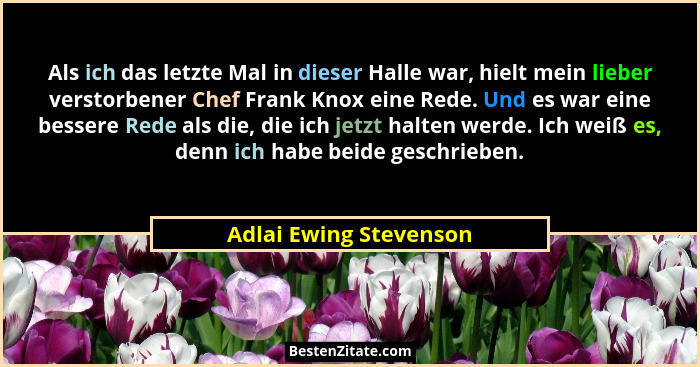 Als ich das letzte Mal in dieser Halle war, hielt mein lieber verstorbener Chef Frank Knox eine Rede. Und es war eine bessere... - Adlai Ewing Stevenson