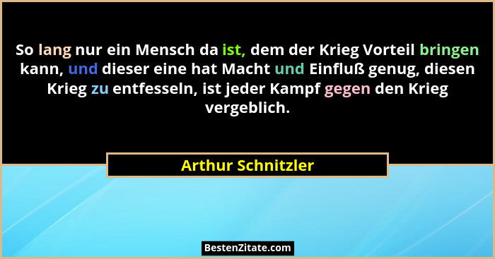 So lang nur ein Mensch da ist, dem der Krieg Vorteil bringen kann, und dieser eine hat Macht und Einfluß genug, diesen Krieg zu en... - Arthur Schnitzler