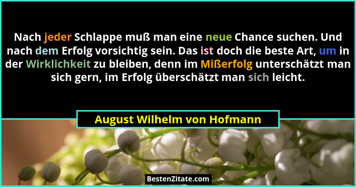Nach jeder Schlappe muß man eine neue Chance suchen. Und nach dem Erfolg vorsichtig sein. Das ist doch die beste Art, um... - August Wilhelm von Hofmann