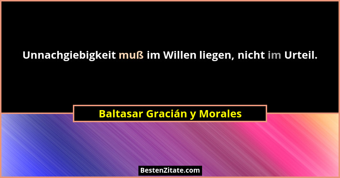 Unnachgiebigkeit muß im Willen liegen, nicht im Urteil.... - Baltasar Gracián y Morales