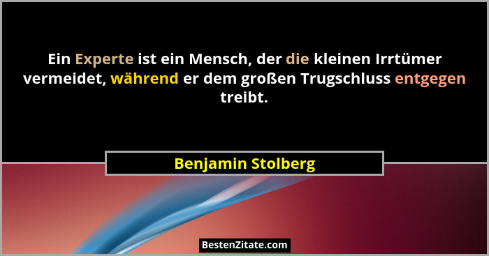 Ein Experte ist ein Mensch, der die kleinen Irrtümer vermeidet, während er dem großen Trugschluss entgegen treibt.... - Benjamin Stolberg