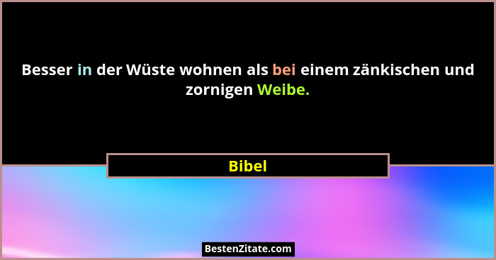 Besser in der Wüste wohnen als bei einem zänkischen und zornigen Weibe.... - Bibel