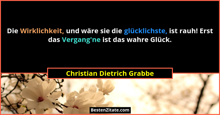 Die Wirklichkeit, und wäre sie die glücklichste, ist rauh! Erst das Vergang'ne ist das wahre Glück.... - Christian Dietrich Grabbe