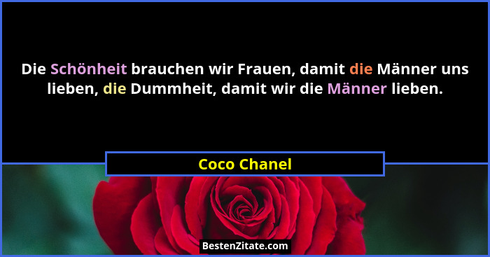 Die Schönheit brauchen wir Frauen, damit die Männer uns lieben, die Dummheit, damit wir die Männer lieben.... - Coco Chanel