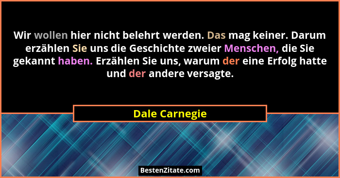 Wir wollen hier nicht belehrt werden. Das mag keiner. Darum erzählen Sie uns die Geschichte zweier Menschen, die Sie gekannt haben. Er... - Dale Carnegie