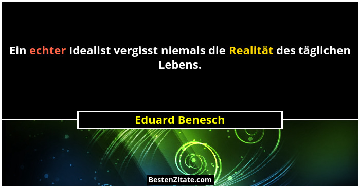 Ein echter Idealist vergisst niemals die Realität des täglichen Lebens.... - Eduard Benesch