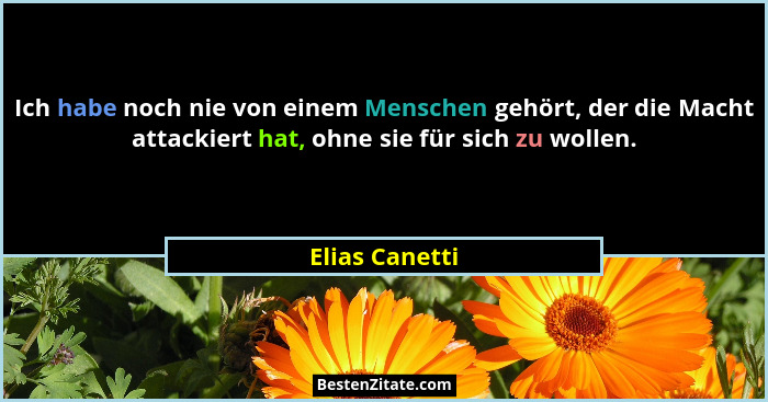 Ich habe noch nie von einem Menschen gehört, der die Macht attackiert hat, ohne sie für sich zu wollen.... - Elias Canetti