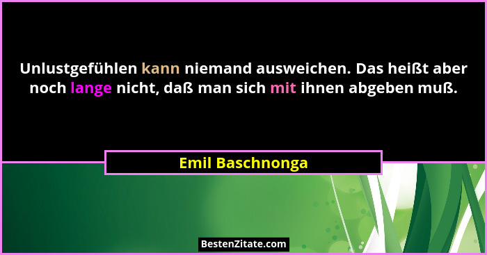 Unlustgefühlen kann niemand ausweichen. Das heißt aber noch lange nicht, daß man sich mit ihnen abgeben muß.... - Emil Baschnonga