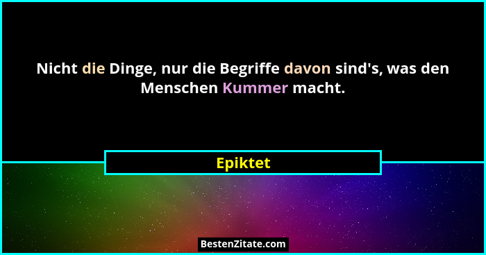 Nicht die Dinge, nur die Begriffe davon sind's, was den Menschen Kummer macht.... - Epiktet
