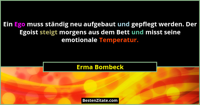 Ein Ego muss ständig neu aufgebaut und gepflegt werden. Der Egoist steigt morgens aus dem Bett und misst seine emotionale Temperatur.... - Erma Bombeck