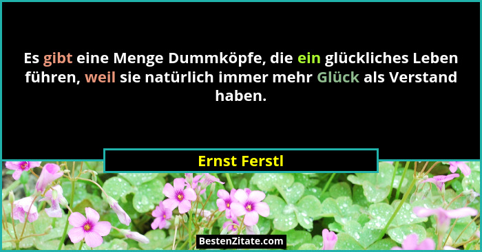 Es gibt eine Menge Dummköpfe, die ein glückliches Leben führen, weil sie natürlich immer mehr Glück als Verstand haben.... - Ernst Ferstl