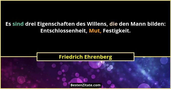 Es sind drei Eigenschaften des Willens, die den Mann bilden: Entschlossenheit, Mut, Festigkeit.... - Friedrich Ehrenberg