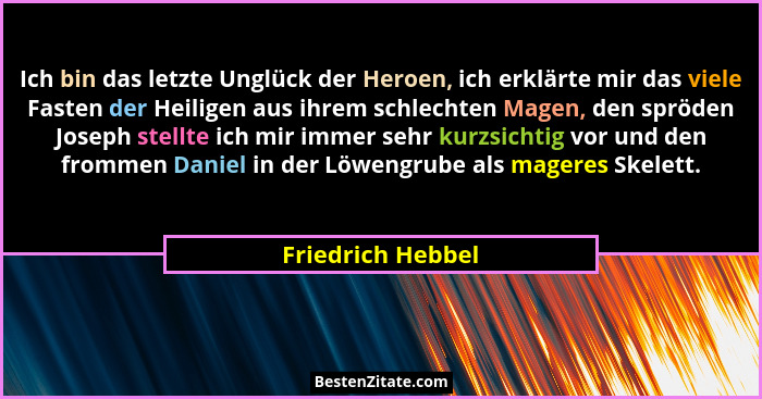 Ich bin das letzte Unglück der Heroen, ich erklärte mir das viele Fasten der Heiligen aus ihrem schlechten Magen, den spröden Josep... - Friedrich Hebbel