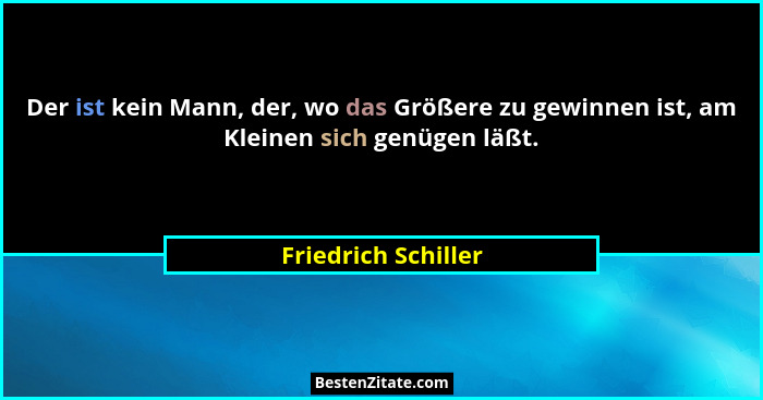 Der ist kein Mann, der, wo das Größere zu gewinnen ist, am Kleinen sich genügen läßt.... - Friedrich Schiller