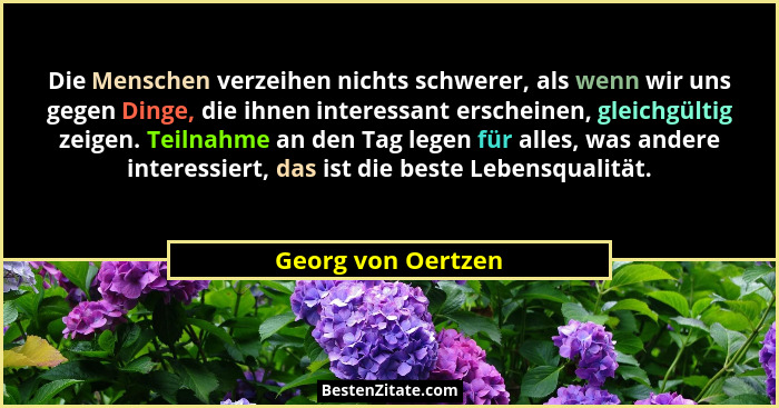 Die Menschen verzeihen nichts schwerer, als wenn wir uns gegen Dinge, die ihnen interessant erscheinen, gleichgültig zeigen. Teiln... - Georg von Oertzen